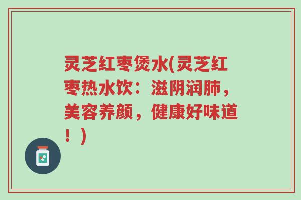 灵芝红枣煲水(灵芝红枣热水饮：滋阴润肺，美容养颜，健康好味道！)-第1张图片-超越