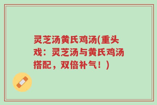 灵芝汤黄氏鸡汤(重头戏：灵芝汤与黄氏鸡汤搭配，双倍补气！)-第1张图片-超越