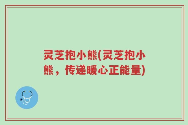 灵芝抱小熊(灵芝抱小熊,传递暖心正能量)-第1张图片-超越 灵芝抱小熊(灵芝抱小熊,传递暖心正能量)-第1张图片-超越