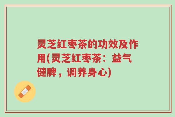 灵芝红枣茶的功效及作用(灵芝红枣茶:益气健脾,调养身心)-第1张图片-超越 灵芝红枣茶的功效及作用(灵芝红枣茶:益气健脾,调养身心)-第1张图片-超越