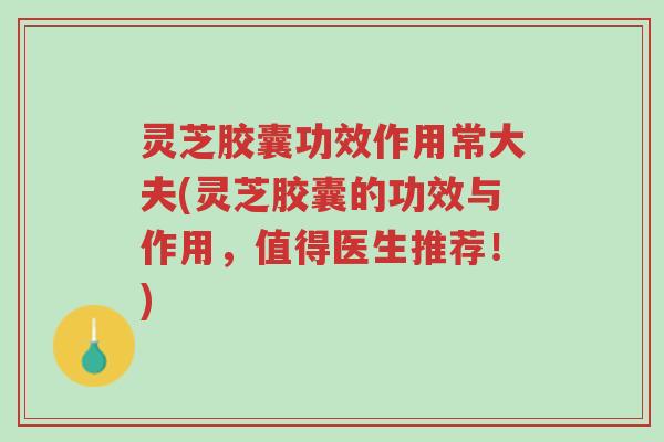 灵芝胶囊功效作用常大夫(灵芝胶囊的功效与作用,值得医生推荐!)-第1张图片-超越 灵芝胶囊功效作用常大夫(灵芝胶囊的功效与作用,值得医生推荐!)-第1张图片-超越