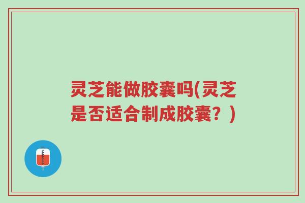 灵芝能做胶囊吗(灵芝是否适合制成胶囊?)-第1张图片-超越 灵芝能做胶囊吗(灵芝是否适合制成胶囊?)-第1张图片-超越