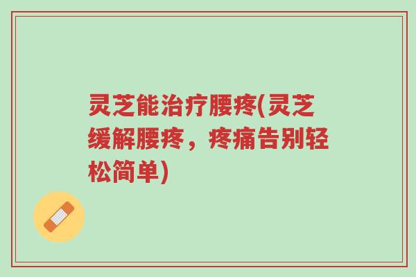 灵芝能治疗腰疼(灵芝缓解腰疼,疼痛告别轻松简单)-第1张图片-超越 灵芝能治疗腰疼(灵芝缓解腰疼,疼痛告别轻松简单)-第1张图片-超越