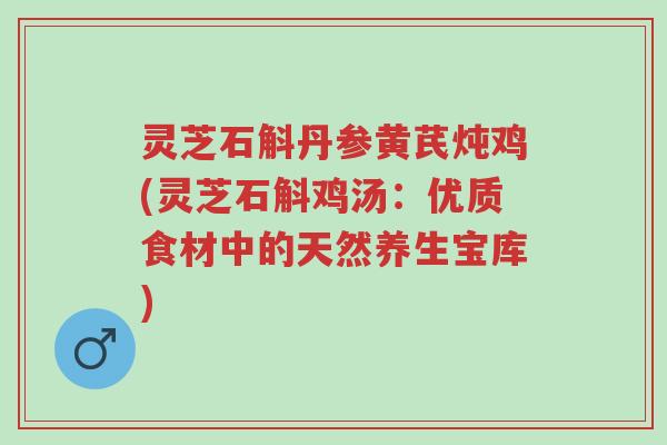灵芝石斛丹参黄芪炖鸡(灵芝石斛鸡汤:优质食材中的天然养生宝库)-第1张图片-超越 灵芝石斛丹参黄芪炖鸡(灵芝石斛鸡汤:优质食材中的天然养生宝库)-第1张图片-超越