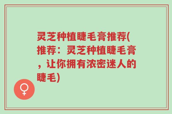 灵芝种植睫毛膏推荐(推荐:灵芝种植睫毛膏,让你拥有浓密迷人的睫毛)-第1张图片-超越 灵芝种植睫毛膏推荐(推荐:灵芝种植睫毛膏,让你拥有浓密迷人的睫毛)-第1张图片-超越