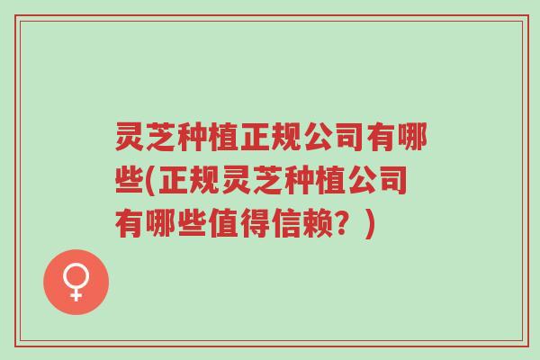 灵芝种植正规公司有哪些(正规灵芝种植公司有哪些值得信赖?)-第1张图片-超越 灵芝种植正规公司有哪些(正规灵芝种植公司有哪些值得信赖?)-第1张图片-超越
