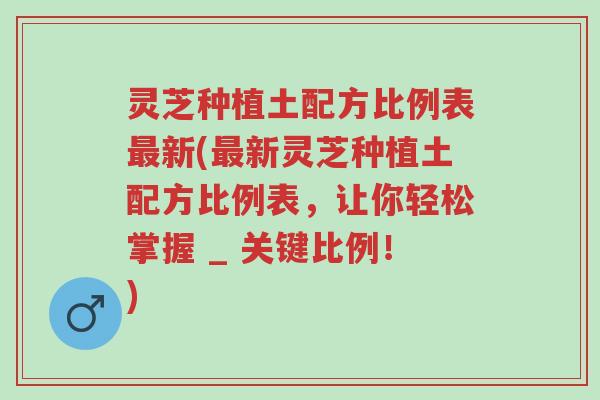 灵芝种植土配方比例表最新(最新灵芝种植土配方比例表,让你轻松掌握 _ 关键比例!)-第1张图片-超越 灵芝种植土配方比例表最新(最新灵芝种植土配方比例表,让你轻松掌握 _ 关键比例!)-第1张图片-超越