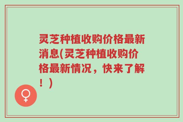 灵芝种植收购价格最新消息(灵芝种植收购价格最新情况,快来了解!)-第1张图片-超越 灵芝种植收购价格最新消息(灵芝种植收购价格最新情况,快来了解!)-第1张图片-超越