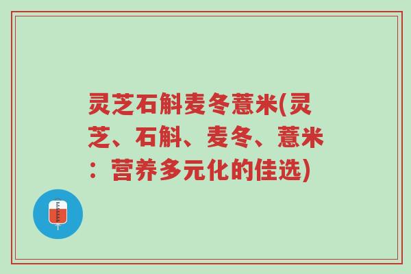 灵芝石斛麦冬薏米(灵芝、石斛、麦冬、薏米：营养多元化的佳选)-第1张图片-超越