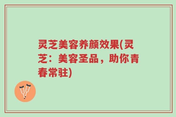 灵芝美容养颜效果(灵芝：美容圣品，助你青春常驻)-第1张图片-超越