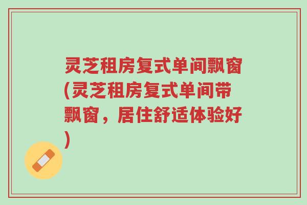 灵芝租房复式单间飘窗(灵芝租房复式单间带飘窗,居住舒适体验好)-第1张图片-超越 灵芝租房复式单间飘窗(灵芝租房复式单间带飘窗,居住舒适体验好)-第1张图片-超越