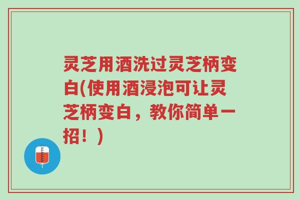 灵芝用酒洗过灵芝柄变白(使用酒浸泡可让灵芝柄变白,教你简单一招!)-第1张图片-超越 灵芝用酒洗过灵芝柄变白(使用酒浸泡可让灵芝柄变白,教你简单一招!)-第1张图片-超越