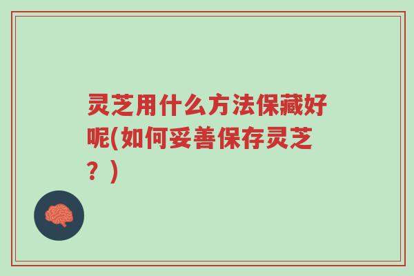 灵芝用什么方法保藏好呢(如何妥善保存灵芝？)-第1张图片-超越