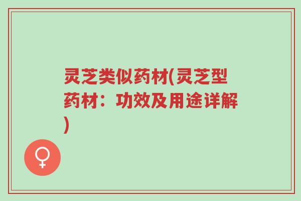 灵芝类似药材(灵芝型药材:功效及用途详解)-第1张图片-超越 灵芝类似药材(灵芝型药材:功效及用途详解)-第1张图片-超越