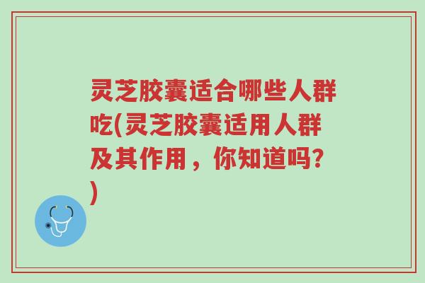 灵芝胶囊适合哪些人群吃(灵芝胶囊适用人群及其作用，你知道吗？)-第1张图片-超越