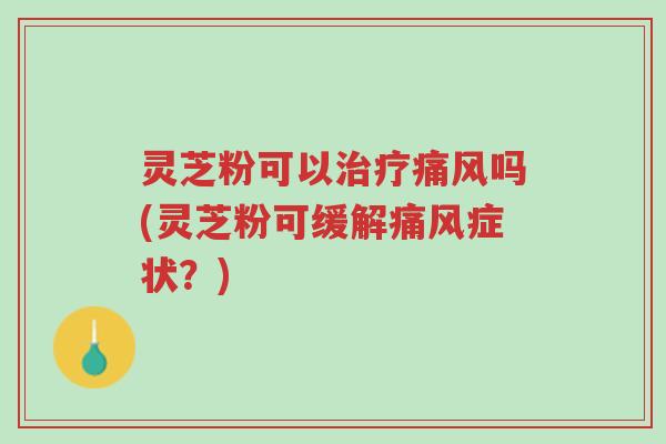 灵芝粉可以治疗痛风吗(灵芝粉可缓解痛风症状？)-第1张图片-超越