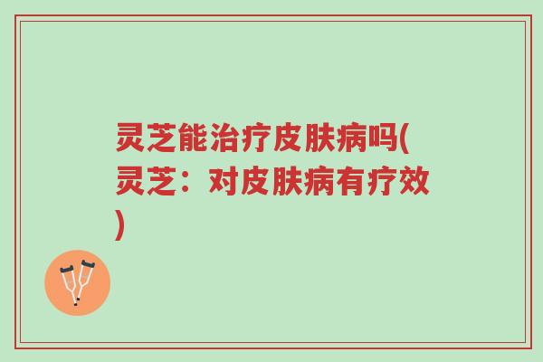 灵芝能治疗皮肤病吗(灵芝:对皮肤病有疗效)-第1张图片-超越 灵芝能治疗皮肤病吗(灵芝:对皮肤病有疗效)-第1张图片-超越