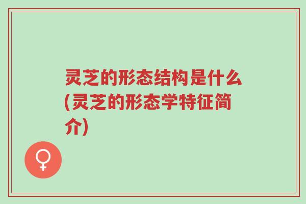 灵芝的形态结构是什么(灵芝的形态学特征简介)-第1张图片-超越 灵芝的形态结构是什么(灵芝的形态学特征简介)-第1张图片-超越