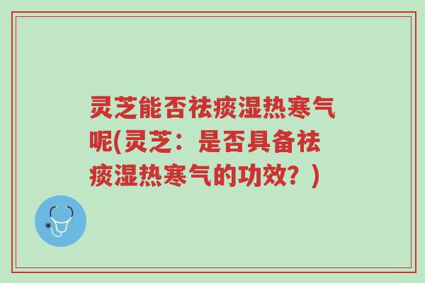灵芝能否祛痰湿热寒气呢(灵芝:是否具备祛痰湿热寒气的功效?)-第1张图片-超越 灵芝能否祛痰湿热寒气呢(灵芝:是否具备祛痰湿热寒气的功效?)-第1张图片-超越