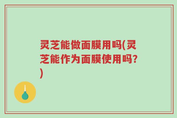 灵芝能做面膜用吗(灵芝能作为面膜使用吗？)-第1张图片-超越