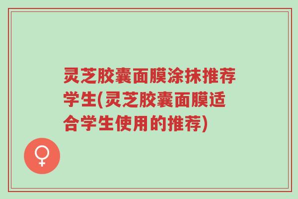 灵芝胶囊面膜涂抹推荐学生(灵芝胶囊面膜适合学生使用的推荐)-第1张图片-超越