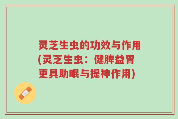 灵芝生虫的功效与作用(灵芝生虫：健脾益胃更具助眠与提神作用)-第1张图片-超越