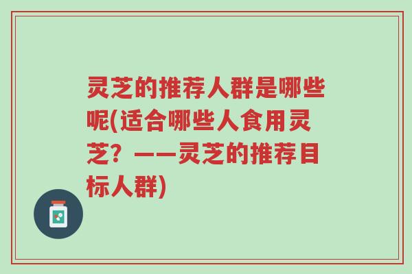 灵芝的推荐人群是哪些呢(适合哪些人食用灵芝？——灵芝的推荐目标人群)-第1张图片-超越