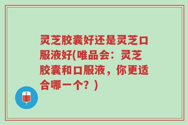 灵芝胶囊好还是灵芝口服液好(唯品会：灵芝胶囊和口服液，你更适合哪一个？)-第1张图片-超越