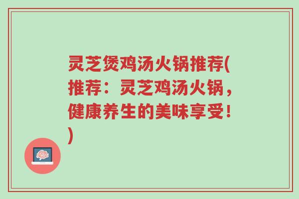 灵芝煲鸡汤火锅推荐(推荐：灵芝鸡汤火锅，健康养生的美味享受！)-第1张图片-超越