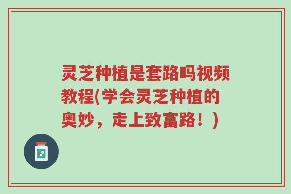 灵芝种植是套路吗视频教程(学会灵芝种植的奥妙，走上致富路！)-第1张图片-超越