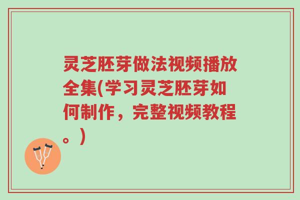 灵芝胚芽做法视频播放全集(学习灵芝胚芽如何制作，完整视频教程。)-第1张图片-超越