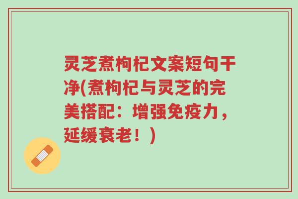灵芝煮枸杞文案短句干净(煮枸杞与灵芝的完美搭配：增强免疫力，延缓衰老！)-第1张图片-超越