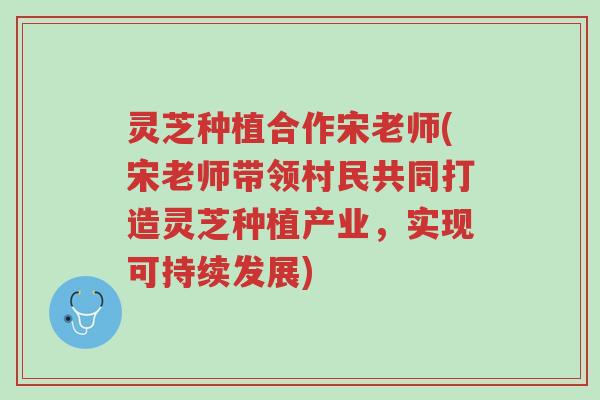 灵芝种植合作宋老师(宋老师带领村民共同打造灵芝种植产业，实现可持续发展)-第1张图片-超越