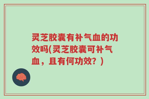 灵芝胶囊有补气血的功效吗(灵芝胶囊可补气血，且有何功效？)-第1张图片-超越