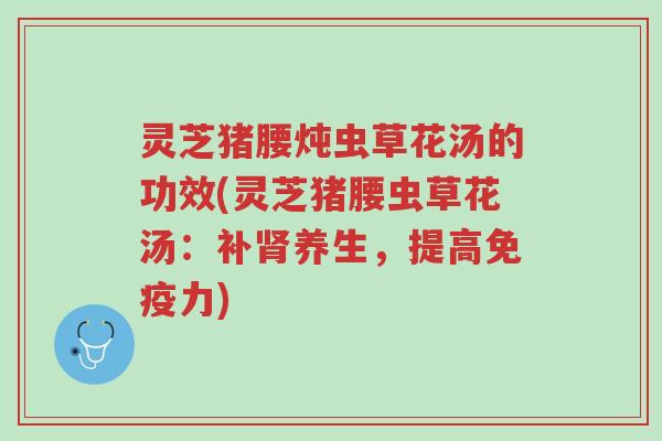 灵芝猪腰炖虫草花汤的功效(灵芝猪腰虫草花汤：补肾养生，提高免疫力)-第1张图片-超越