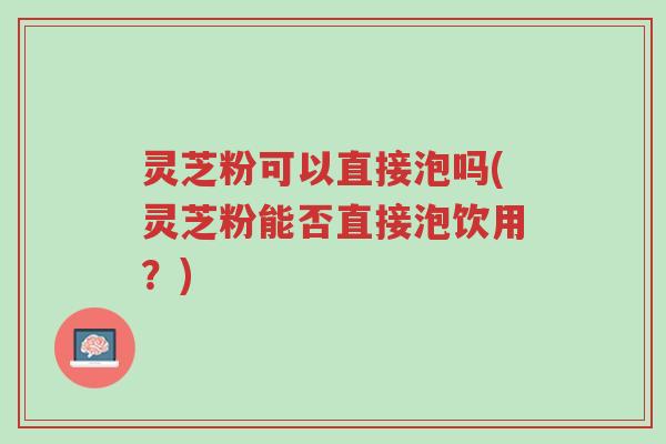 灵芝粉可以直接泡吗(灵芝粉能否直接泡饮用？)-第1张图片-超越