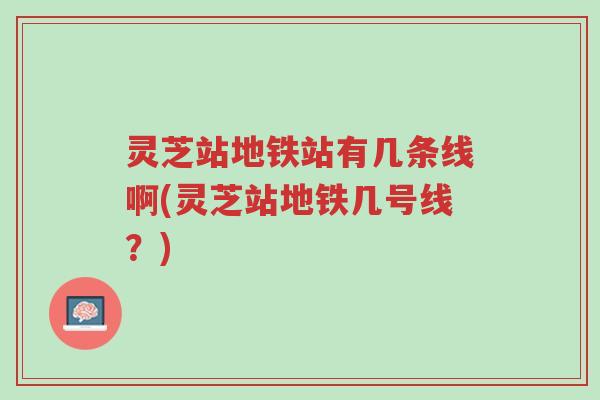 灵芝站地铁站有几条线啊(灵芝站地铁几号线?)-第1张图片-超越 灵芝站地铁站有几条线啊(灵芝站地铁几号线?)-第1张图片-超越