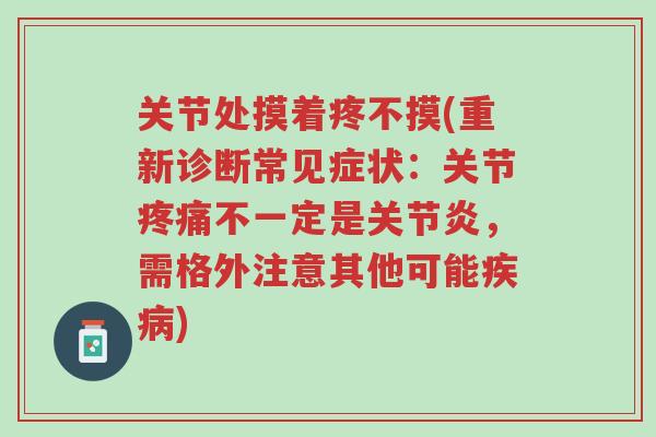 关节处摸着疼不摸(重新诊断常见症状:关节疼痛不一定是关节炎,需格外注意其他可能疾病)-第1张图片-超越 关节处摸着疼不摸(重新诊断常见症状:关节疼痛不一定是关节炎,需格外注意其他可能疾病)-第1张图片-超越