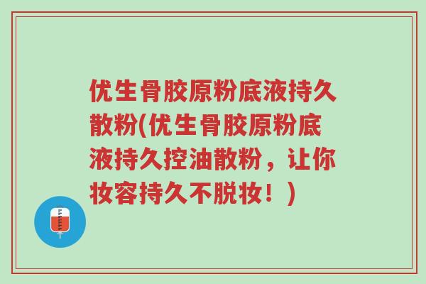 优生骨胶原粉底液持久散粉(优生骨胶原粉底液持久控油散粉,让你妆容持久不脱妆!)-第1张图片-超越 优生骨胶原粉底液持久散粉(优生骨胶原粉底液持久控油散粉,让你妆容持久不脱妆!)-第1张图片-超越