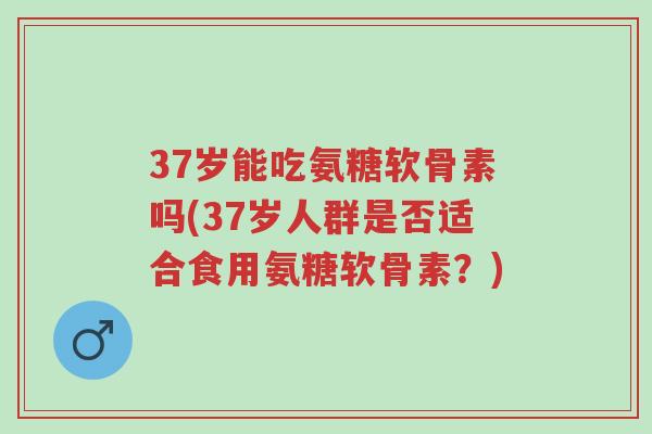 37岁能吃氨糖软骨素吗(37岁人群是否适合食用氨糖软骨素?)-第1张图片-超越 37岁能吃氨糖软骨素吗(37岁人群是否适合食用氨糖软骨素?)-第1张图片-超越