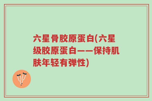 六星骨胶原蛋白(六星级胶原蛋白——保持肌肤年轻有弹性)-第1张图片-超越