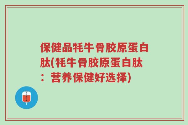 保健品牦牛骨胶原蛋白肽(牦牛骨胶原蛋白肽:营养保健好选择)-第1张图片-超越 保健品牦牛骨胶原蛋白肽(牦牛骨胶原蛋白肽:营养保健好选择)-第1张图片-超越