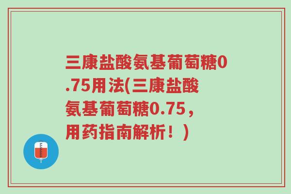 三康盐酸氨基葡萄糖0.75用法(三康盐酸氨基葡萄糖0.75,用药指南解析!)-第1张图片-超越 三康盐酸氨基葡萄糖0.75用法(三康盐酸氨基葡萄糖0.75,用药指南解析!)-第1张图片-超越