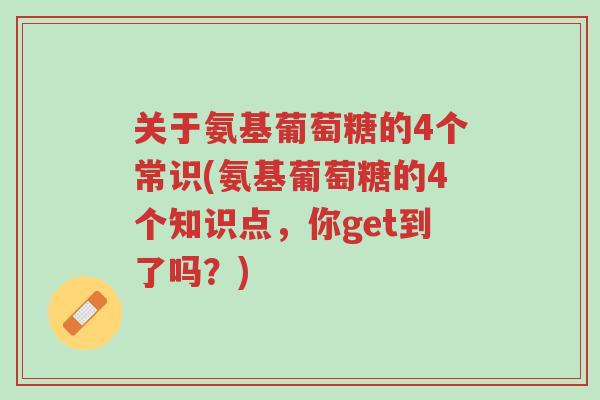 关于氨基葡萄糖的4个常识(氨基葡萄糖的4个知识点,你get到了吗?)-第1张图片-超越 关于氨基葡萄糖的4个常识(氨基葡萄糖的4个知识点,你get到了吗?)-第1张图片-超越