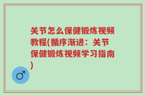 关节怎么保健锻炼视频教程(循序渐进:关节保健锻炼视频学习指南)-第1张图片-超越 关节怎么保健锻炼视频教程(循序渐进:关节保健锻炼视频学习指南)-第1张图片-超越