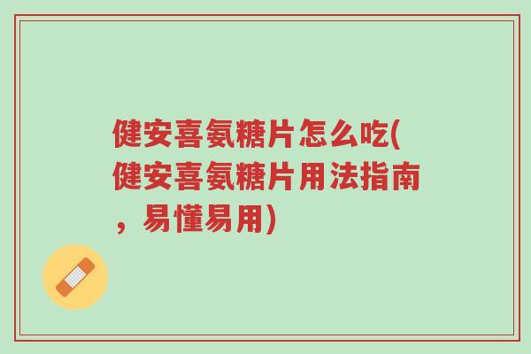 健安喜氨糖片怎么吃(健安喜氨糖片用法指南,易懂易用)-第1张图片-超越 健安喜氨糖片怎么吃(健安喜氨糖片用法指南,易懂易用)-第1张图片-超越