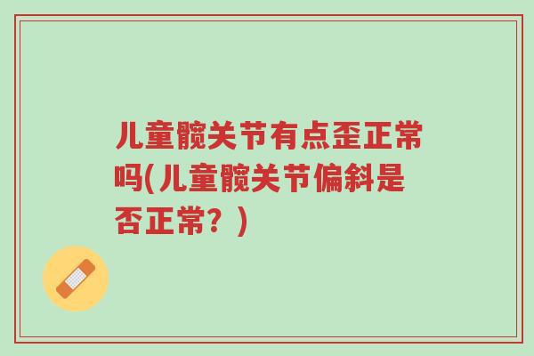 儿童髋关节有点歪正常吗(儿童髋关节偏斜是否正常?)-第1张图片-超越 儿童髋关节有点歪正常吗(儿童髋关节偏斜是否正常?)-第1张图片-超越