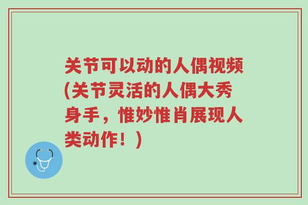 关节可以动的人偶视频(关节灵活的人偶大秀身手，惟妙惟肖展现人类动作！)-第1张图片-超越