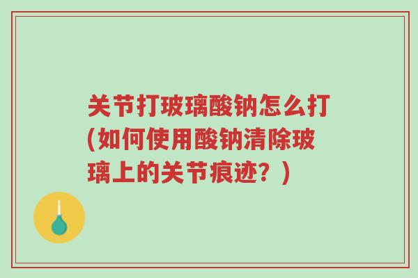 关节打玻璃酸钠怎么打(如何使用酸钠清除玻璃上的关节痕迹?)-第1张图片-超越 关节打玻璃酸钠怎么打(如何使用酸钠清除玻璃上的关节痕迹?)-第1张图片-超越