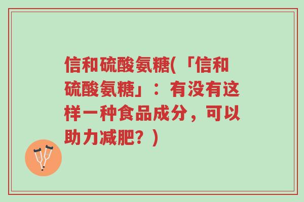 信和硫酸氨糖(「信和硫酸氨糖」:有没有这样一种食品成分,可以助力减肥?)-第1张图片-超越 信和硫酸氨糖(「信和硫酸氨糖」:有没有这样一种食品成分,可以助力减肥?)-第1张图片-超越